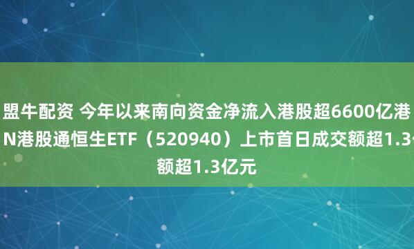 盟牛配资 今年以来南向资金净流入港股超6600亿港元，N港股通恒生ETF（520940）上市首日成交额超1.3亿元