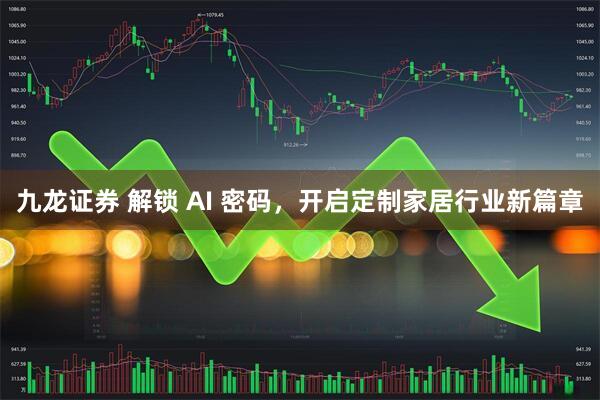 九龙证券 解锁 AI 密码，开启定制家居行业新篇章
