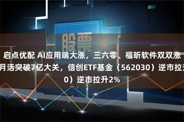 启点优配 AI应用端大涨，三六零、福昕软件双双涨停！月活突破7亿大关，信创ETF基金（562030）逆市拉升2%