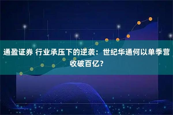 通盈证券 行业承压下的逆袭：世纪华通何以单季营收破百亿？