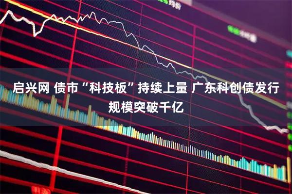 启兴网 债市“科技板”持续上量 广东科创债发行规模突破千亿