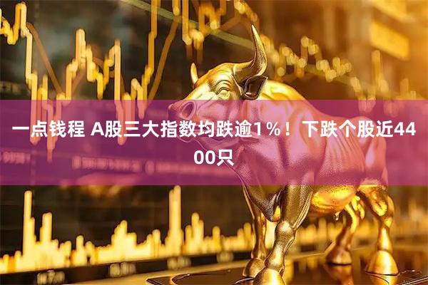 一点钱程 A股三大指数均跌逾1％！下跌个股近4400只