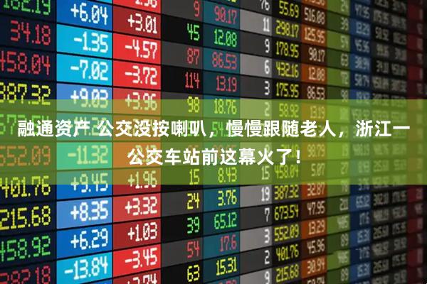 融通资产 公交没按喇叭，慢慢跟随老人，浙江一公交车站前这幕火了！