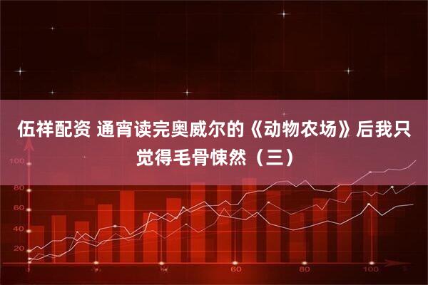 伍祥配资 通宵读完奥威尔的《动物农场》后我只觉得毛骨悚然（三）