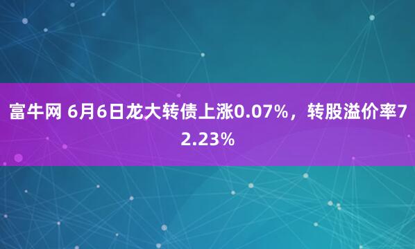 富牛网 6月6日龙大转债上涨0.07%，转股溢价率72.23%