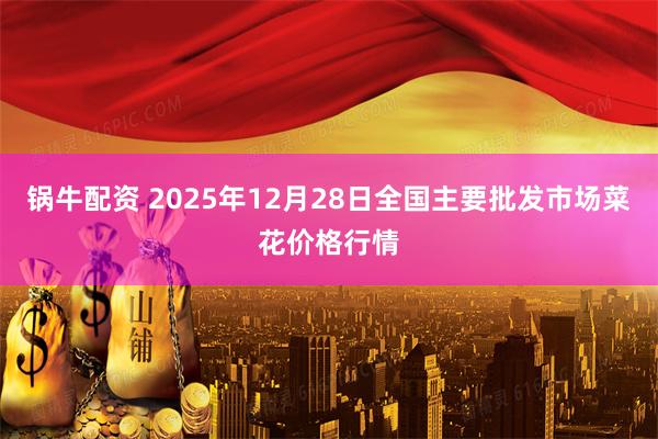 锅牛配资 2025年12月28日全国主要批发市场菜花价格行情