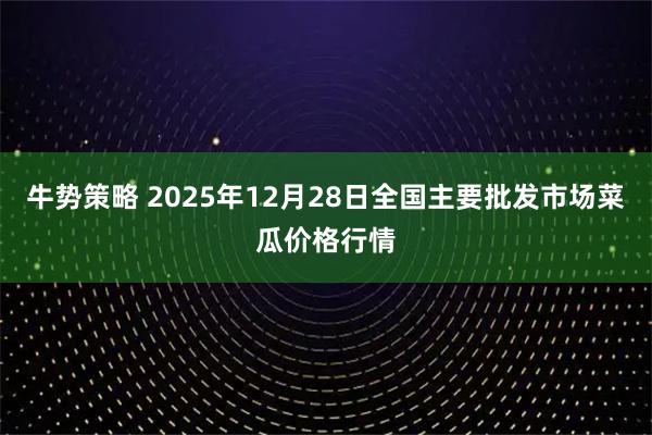 牛势策略 2025年12月28日全国主要批发市场菜瓜价格行情