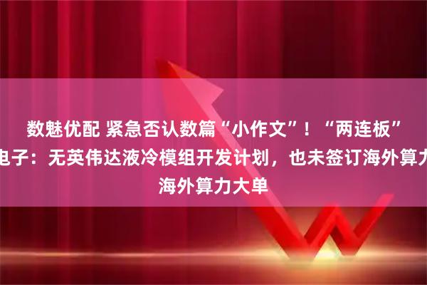数魅优配 紧急否认数篇“小作文”！“两连板”利通电子：无英伟达液冷模组开发计划，也未签订海外算力大单