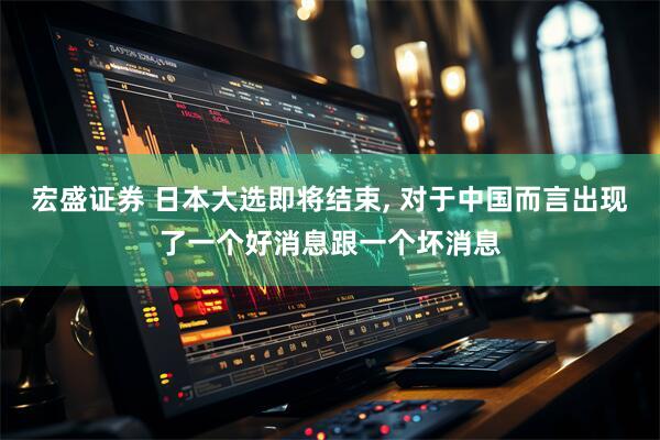 宏盛证券 日本大选即将结束, 对于中国而言出现了一个好消息跟一个坏消息