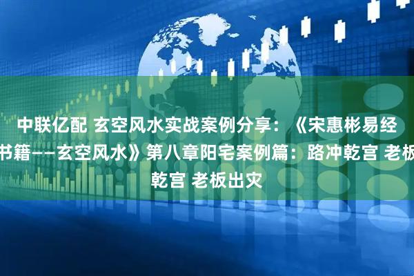 中联亿配 玄空风水实战案例分享：《宋惠彬易经系列书籍——玄空风水》第八章阳宅案例篇：路冲乾宫 老板出灾