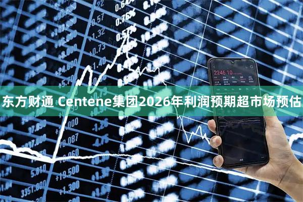 东方财通 Centene集团2026年利润预期超市场预估