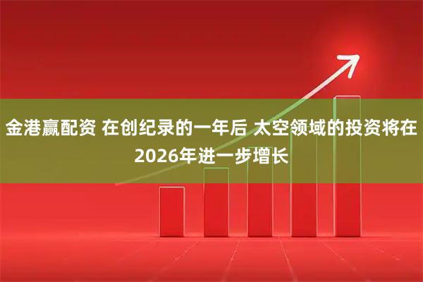 金港赢配资 在创纪录的一年后 太空领域的投资将在2026年进一步增长