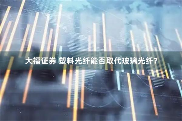 大福证券 塑料光纤能否取代玻璃光纤？