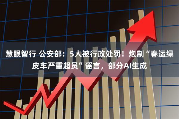 慧眼智行 公安部：5人被行政处罚！炮制“春运绿皮车严重超员”谣言，部分AI生成