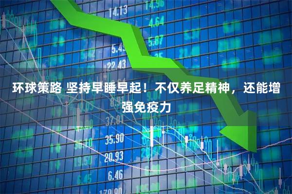 环球策路 坚持早睡早起！不仅养足精神，还能增强免疫力