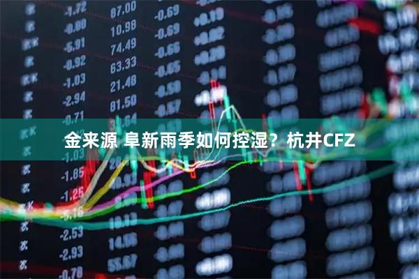 金来源 阜新雨季如何控湿？杭井CFZ
