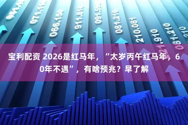 宝利配资 2026是红马年，“太岁丙午红马年，60年不遇”，有啥预兆？早了解