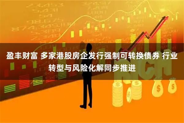盈丰财富 多家港股房企发行强制可转换债券 行业转型与风险化解同步推进