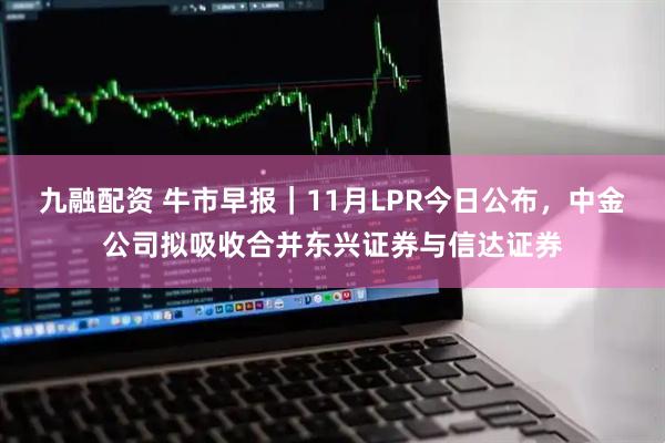 九融配资 牛市早报｜11月LPR今日公布，中金公司拟吸收合并东兴证券与信达证券
