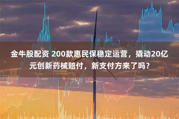 金牛股配资 200款惠民保稳定运营，撬动20亿元创新药械赔付，新支付方来了吗？