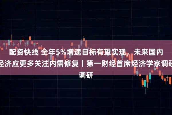 配资快线 全年5%增速目标有望实现，未来国内经济应更多关注内需修复丨第一财经首席经济学家调研