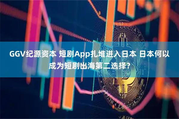 GGV纪源资本 短剧App扎堆进入日本 日本何以成为短剧出海第二选择？