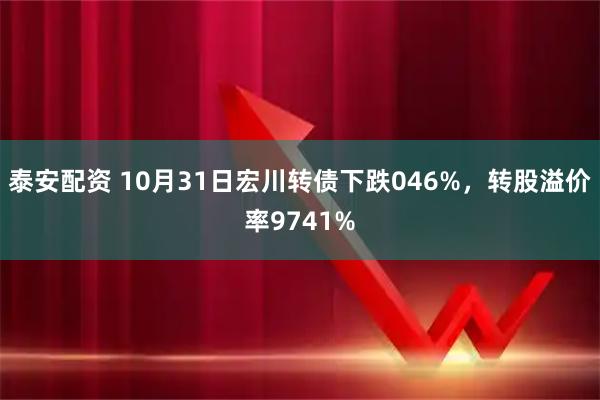 泰安配资 10月31日宏川转债下跌046%，转股溢价率9741%