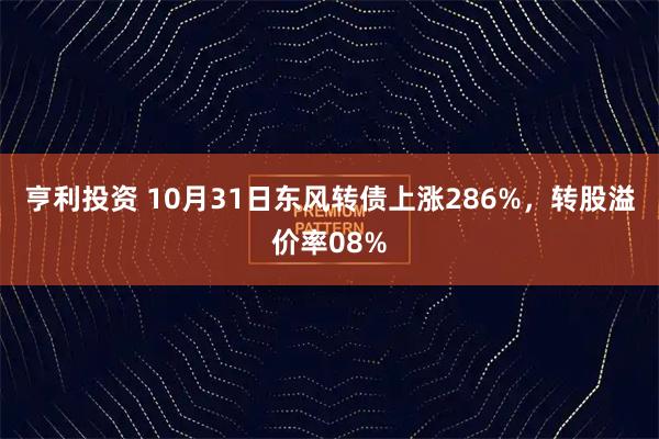 亨利投资 10月31日东风转债上涨286%，转股溢价率08%