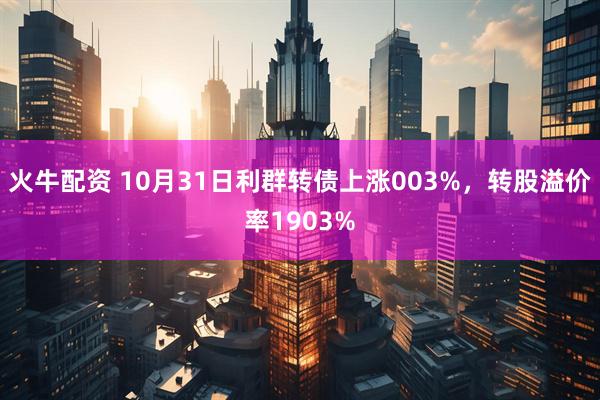 火牛配资 10月31日利群转债上涨003%，转股溢价率1903%