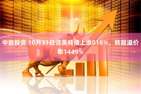 中岩投资 10月31日洁美转债上涨018%，转股溢价率1449%