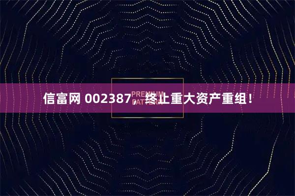 信富网 002387，终止重大资产重组！