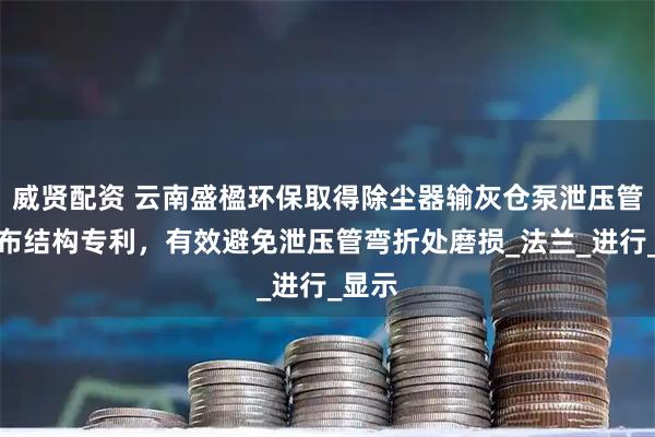 威贤配资 云南盛楹环保取得除尘器输灰仓泵泄压管道排布结构专利，有效避免泄压管弯折处磨损_法兰_进行_显示