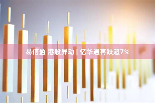 易信盈 港股异动 | 亿华通再跌超7%