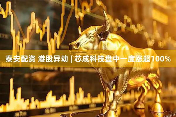 泰安配资 港股异动 | 芯成科技盘中一度涨超100%