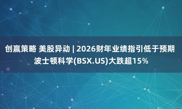 创赢策略 美股异动 | 2026财年业绩指引低于预期 波士顿科学(BSX.US)大跌超15%