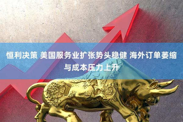 恒利决策 美国服务业扩张势头稳健 海外订单萎缩与成本压力上升
