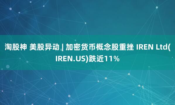 淘股神 美股异动 | 加密货币概念股重挫 IREN Ltd(IREN.US)跌近11%