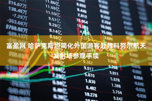 富盈网 哈萨克斯坦简化外国游客赴拜科努尔航天发射场参观手续