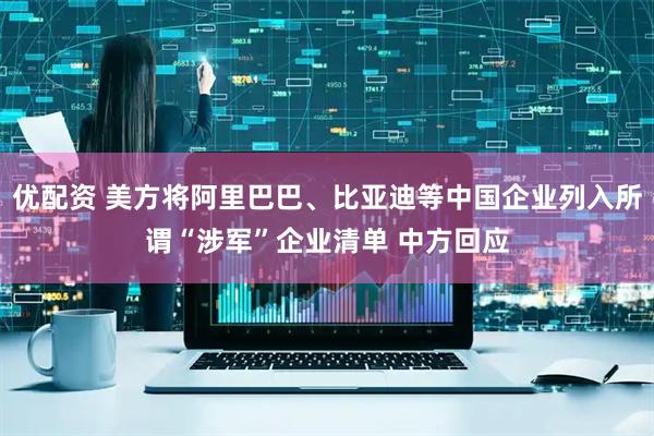 优配资 美方将阿里巴巴、比亚迪等中国企业列入所谓“涉军”企业清单 中方回应