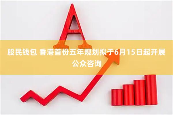 股民钱包 香港首份五年规划拟于6月15日起开展公众咨询