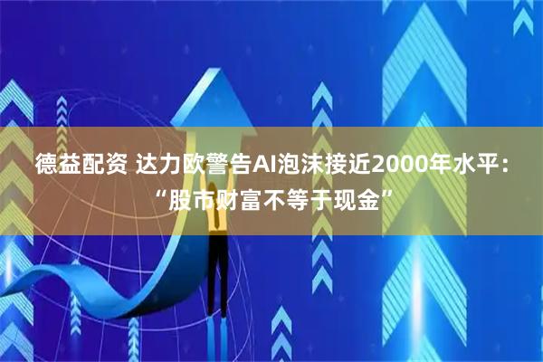 德益配资 达力欧警告AI泡沫接近2000年水平：“股市财富不等于现金”