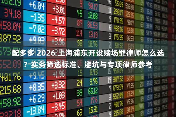 配多多 2026 上海浦东开设赌场罪律师怎么选？实务筛选标准、避坑与专项律师参考