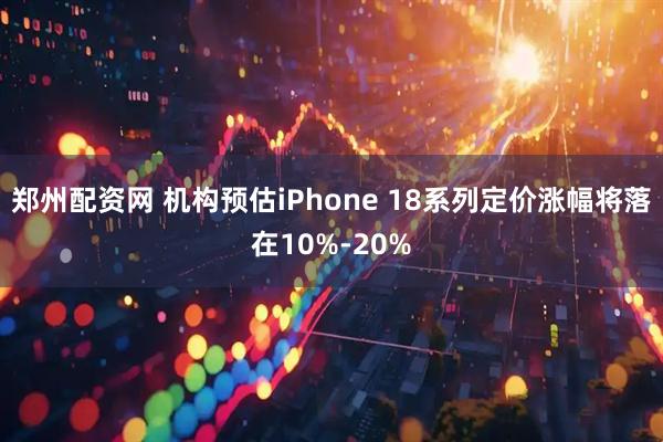 郑州配资网 机构预估iPhone 18系列定价涨幅将落在10%-20%